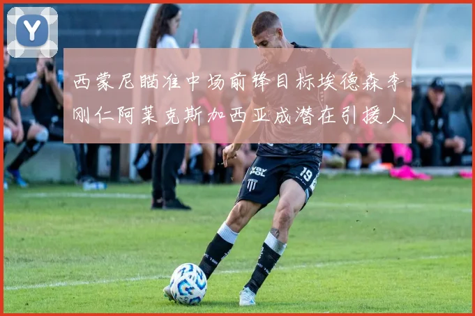 西蒙尼瞄准中场前锋目标埃德森李刚仁阿莱克斯加西亚成潜在引援人选