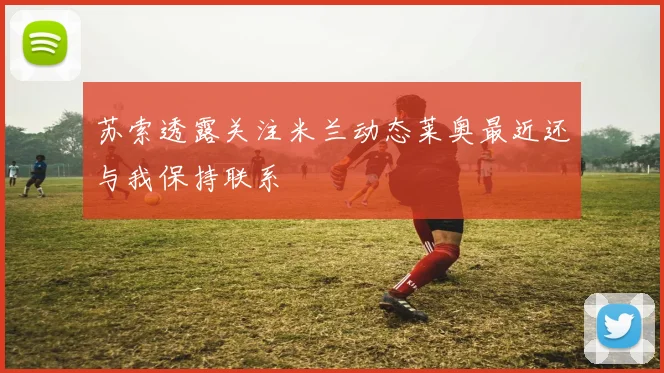 苏索透露关注米兰动态莱奥最近还与我保持联系