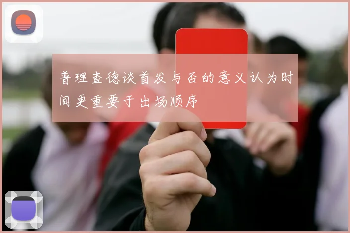 普理查德谈首发与否的意义认为时间更重要于出场顺序