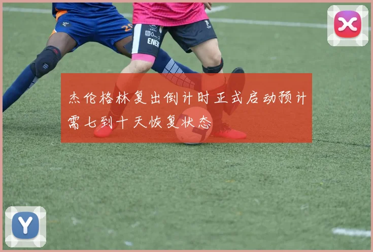 杰伦格林复出倒计时正式启动预计需七到十天恢复状态