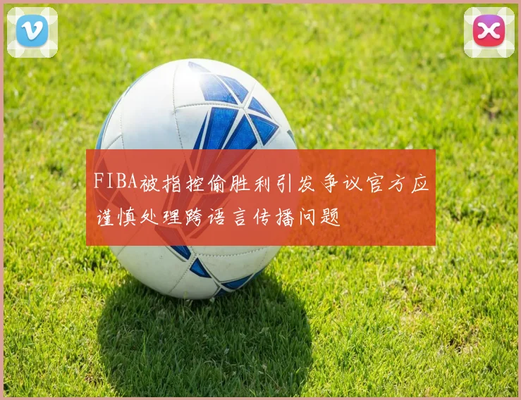 FIBA被指控偷胜利引发争议官方应谨慎处理跨语言传播问题