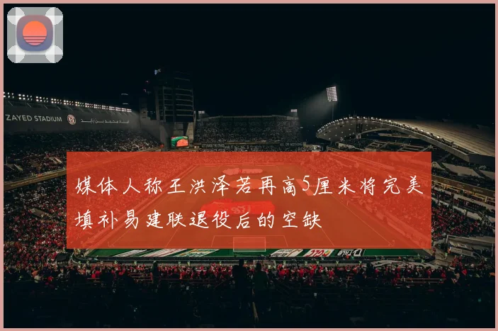 媒体人称王洪泽若再高5厘米将完美填补易建联退役后的空缺