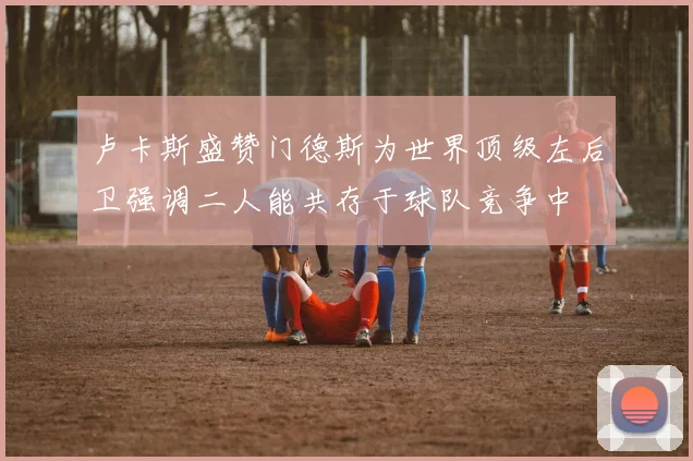 卢卡斯盛赞门德斯为世界顶级左后卫强调二人能共存于球队竞争中