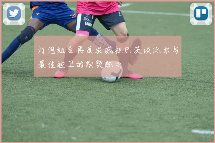 灯泡组合再度发威祖巴茨谈比尔与最佳控卫的默契配合