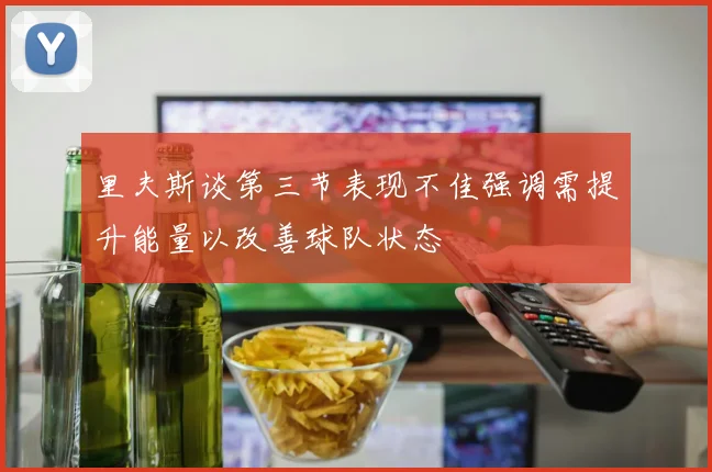 里夫斯谈第三节表现不佳强调需提升能量以改善球队状态