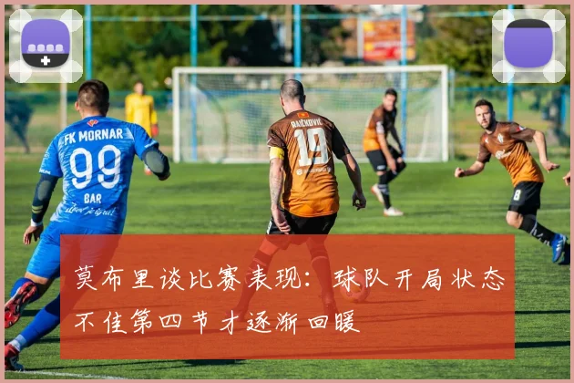莫布里谈比赛表现：球队开局状态不佳第四节才逐渐回暖