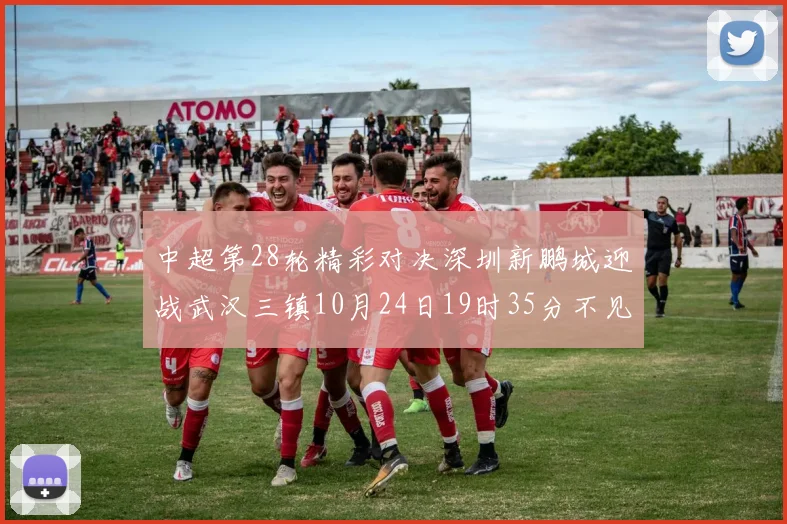 中超第28轮精彩对决深圳新鹏城迎战武汉三镇10月24日19时35分不见不散