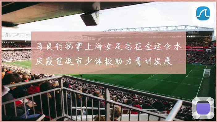 马良行执掌上海女足志在全运会水庆霞重返市少体校助力青训发展