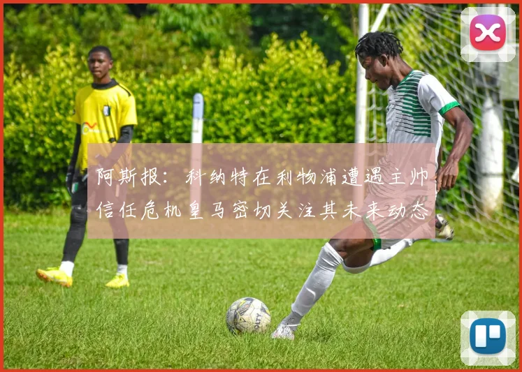 阿斯报：科纳特在利物浦遭遇主帅信任危机皇马密切关注其未来动态