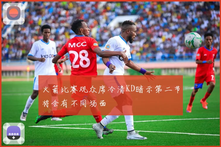 火箭比赛观众席冷清KD暗示第二节将会有不同场面