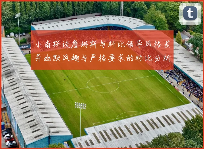 小南斯谈詹姆斯与科比领导风格差异幽默风趣与严格要求的对比分析