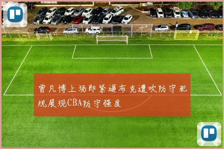 曾凡博上场即紧逼布克遭吹防守犯规展现CBA防守强度