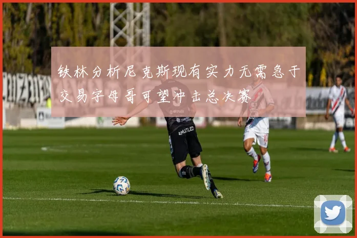 铁林分析尼克斯现有实力无需急于交易字母哥可望冲击总决赛