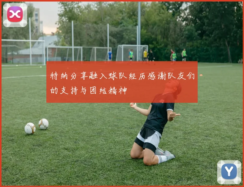 特纳分享融入球队经历感谢队友们的支持与团结精神