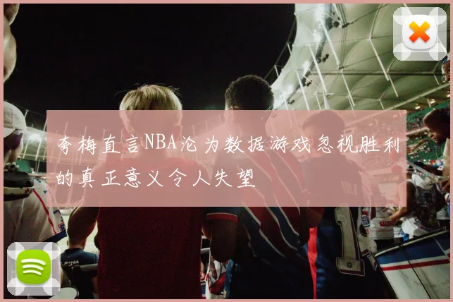 夸梅直言NBA沦为数据游戏忽视胜利的真正意义令人失望