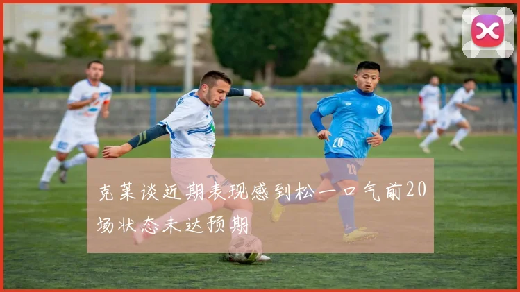 克莱谈近期表现感到松一口气前20场状态未达预期