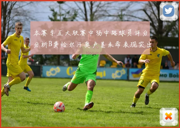 本赛季五大联赛中场中路球员评分分析B费恰尔汗奥卢基米希表现突出