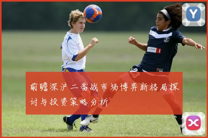 前瞻深沪二番战市场博弈新格局探讨与投资策略分析