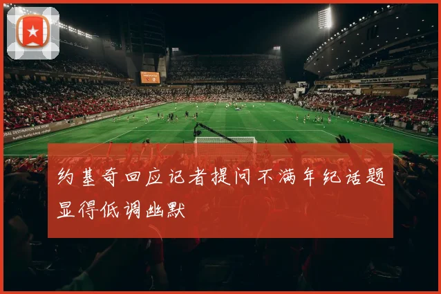 约基奇回应记者提问不满年纪话题显得低调幽默