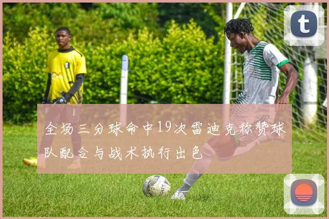 全场三分球命中19次雷迪克称赞球队配合与战术执行出色