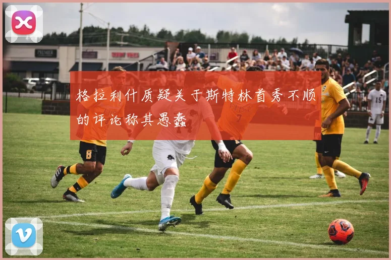 格拉利什质疑关于斯特林首秀不顺的评论称其愚蠢