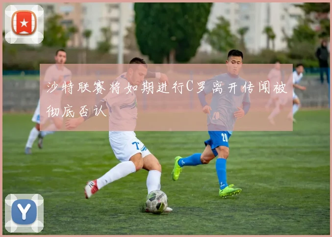 沙特联赛将如期进行C罗离开传闻被彻底否认