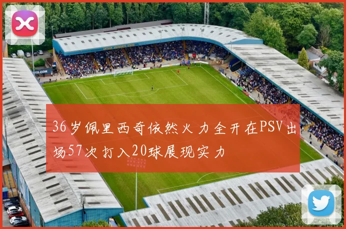 36岁佩里西奇依然火力全开在PSV出场57次打入20球展现实力