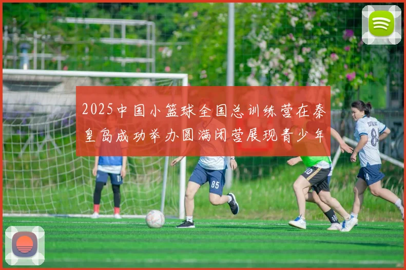 2025中国小篮球全国总训练营在秦皇岛成功举办圆满闭营展现青少年篮球新风貌