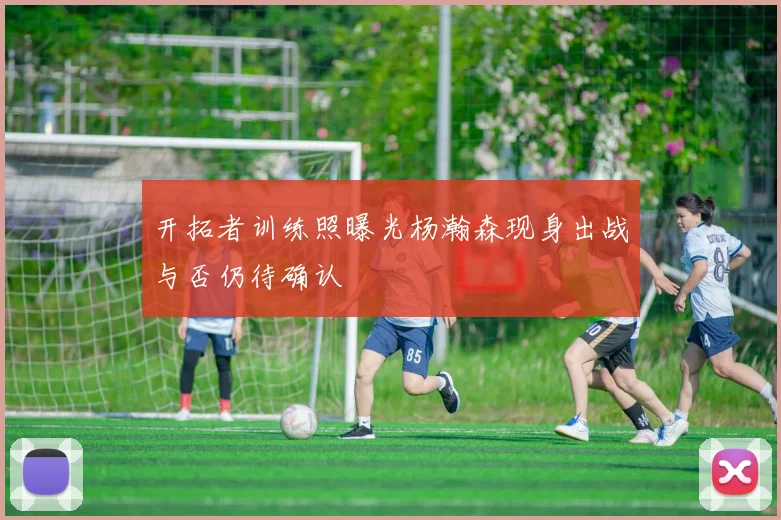 开拓者训练照曝光杨瀚森现身出战与否仍待确认