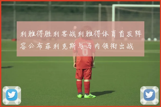 利雅得胜利客战利雅得体育首发阵容公布菲利克斯与马内领衔出战