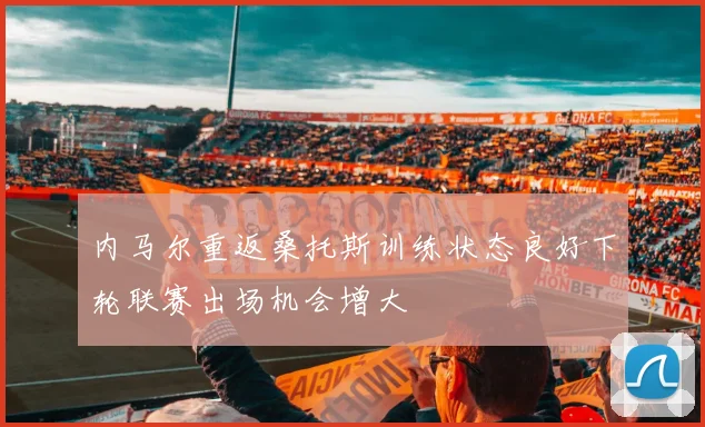 内马尔重返桑托斯训练状态良好下轮联赛出场机会增大