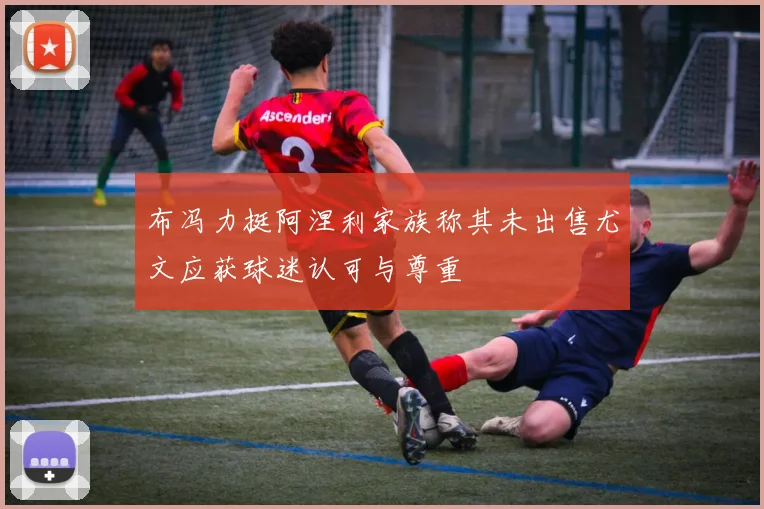 布冯力挺阿涅利家族称其未出售尤文应获球迷认可与尊重