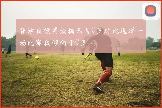 费迪南德再谈梅西与C罗对比选择一场比赛我倾向于C罗
