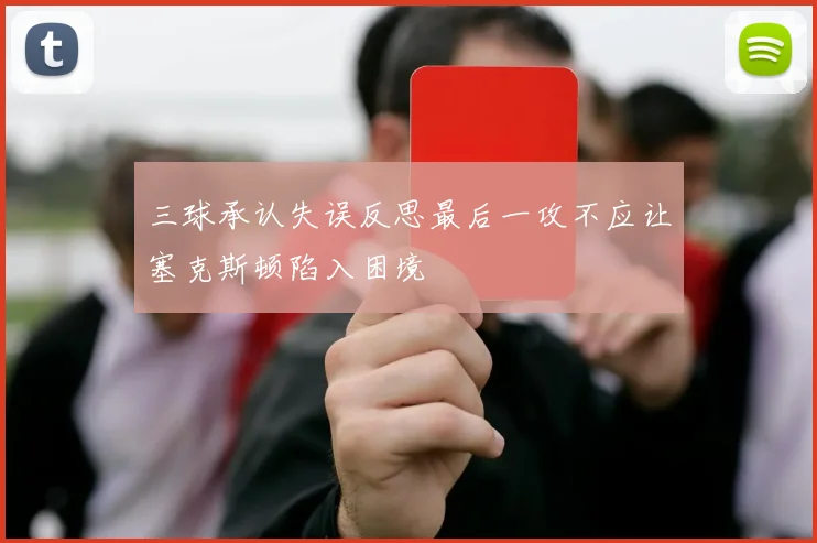 三球承认失误反思最后一攻不应让塞克斯顿陷入困境
