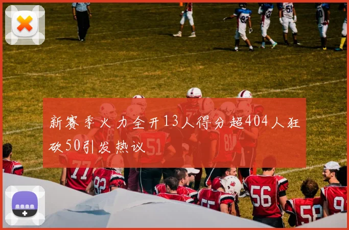 新赛季火力全开13人得分超404人狂砍50引发热议
