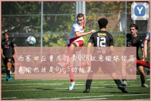 西塞回应鲁尼指责QPR故意输球称若真输也该是0比5的结果