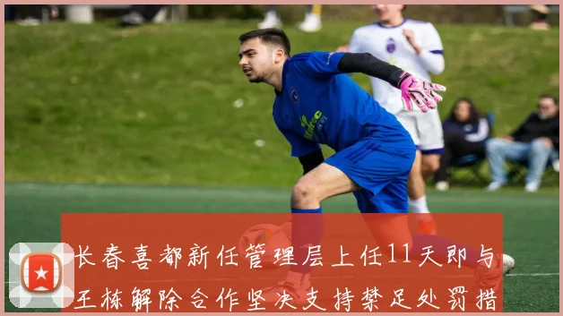 长春喜都新任管理层上任11天即与王栋解除合作坚决支持禁足处罚措施