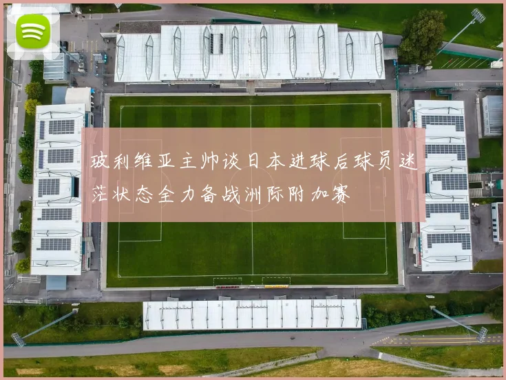 玻利维亚主帅谈日本进球后球员迷茫状态全力备战洲际附加赛