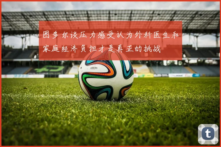 图多尔谈压力感受认为外科医生和家庭经济负担才是真正的挑战