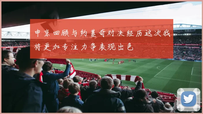 申京回顾与约基奇对决经历这次我将更加专注力争表现出色