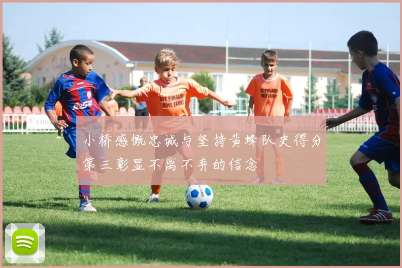 小桥感慨忠诚与坚持黄蜂队史得分第三彰显不离不弃的信念