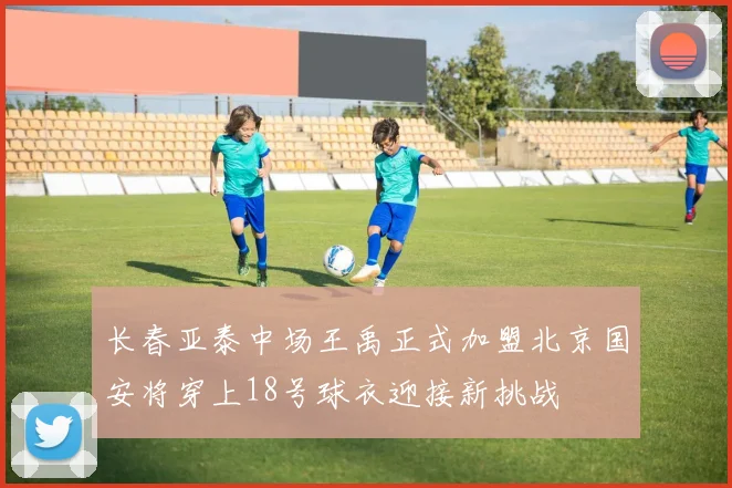长春亚泰中场王禹正式加盟北京国安将穿上18号球衣迎接新挑战