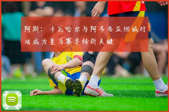 阿斯：卡瓦哈尔与阿韦洛亚坦诚对话成为皇马赛季转折关键
