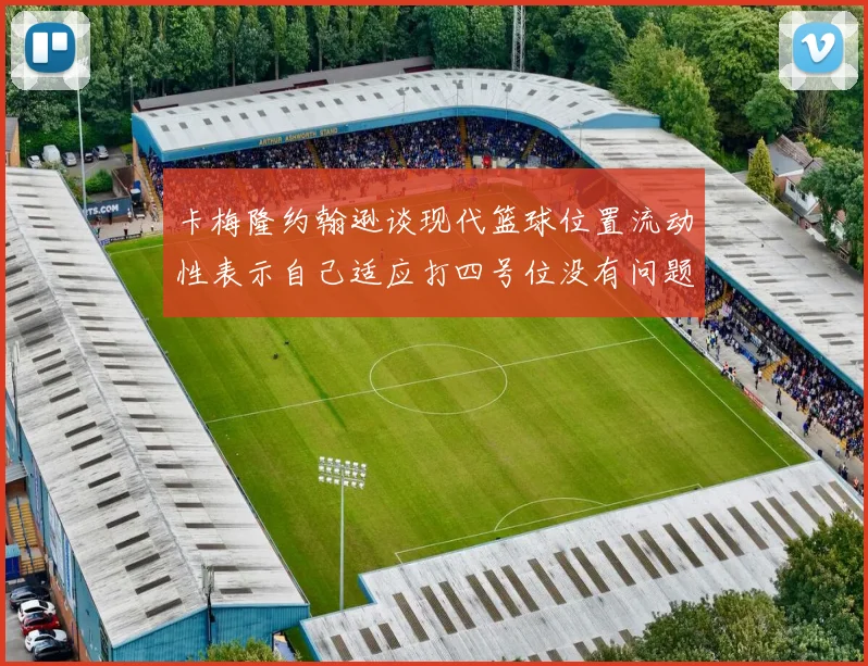 卡梅隆约翰逊谈现代篮球位置流动性表示自己适应打四号位没有问题