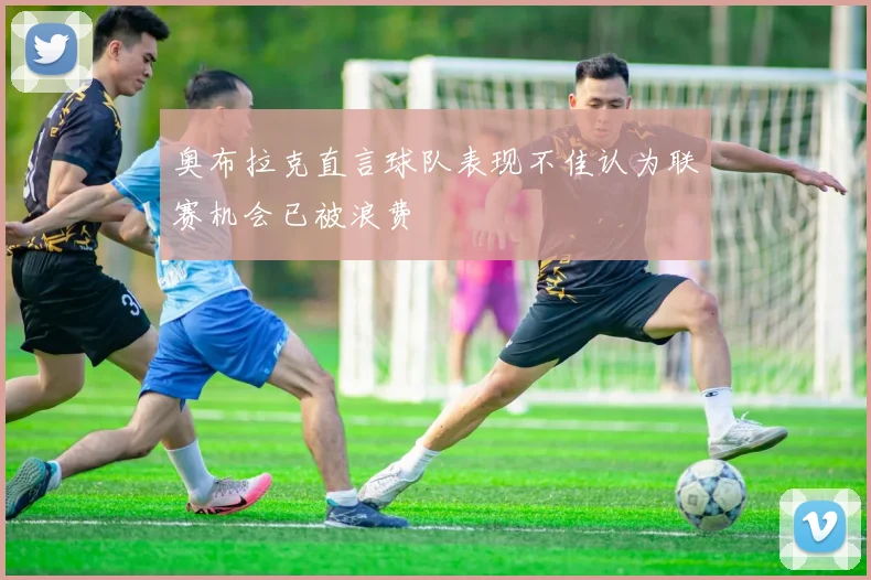 奥布拉克直言球队表现不佳认为联赛机会已被浪费