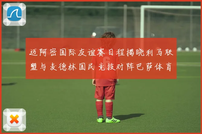迈阿密国际友谊赛日程揭晓利马联盟与麦德林国民竞技对阵巴萨体育