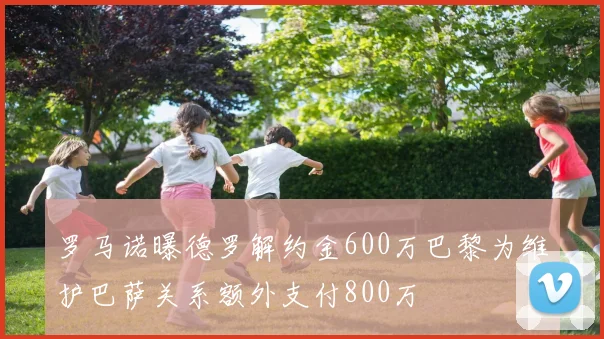 罗马诺曝德罗解约金600万巴黎为维护巴萨关系额外支付800万