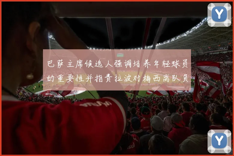 巴萨主席候选人强调培养年轻球员的重要性并指责拉波对梅西离队负责