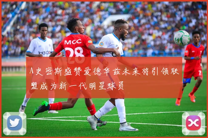 A史密斯盛赞爱德华兹未来将引领联盟成为新一代明星球员