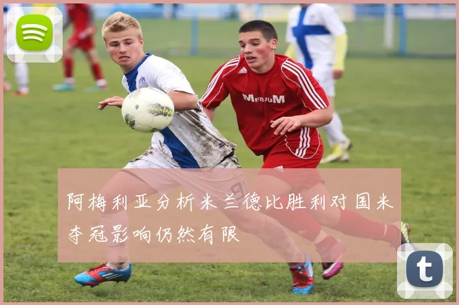 阿梅利亚分析米兰德比胜利对国米夺冠影响仍然有限